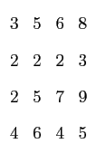 $\displaystyle \begin{array}{cccc}
 3 & 5 & 6 & 8   
 2 & 2 & 2 & 3   
 2 & 5 & 7 & 9   
 4 & 6 & 4 & 5
 \end{array}$