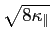 $\displaystyle \sqrt{{8\kappa_\parallel}}$